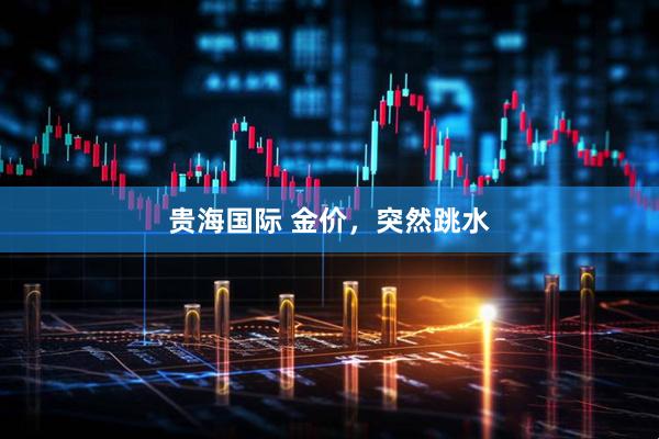 贵海国际 金价，突然跳水