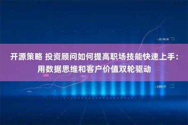 开源策略 投资顾问如何提高职场技能快速上手：用数据思维和客户价值双轮驱动