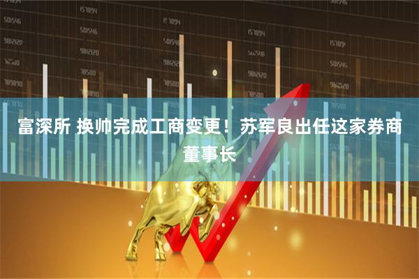 富深所 换帅完成工商变更！苏军良出任这家券商董事长