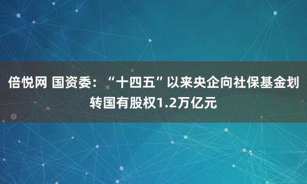 倍悦网 国资委：“十四五”以来央企向社保基金划转国有股权1.2万亿元