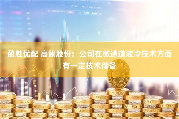 盈胜优配 高澜股份：公司在微通道液冷技术方面有一定技术储备