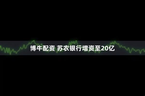 博牛配资 苏农银行增资至20亿