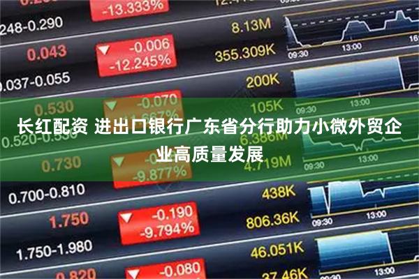 长红配资 进出口银行广东省分行助力小微外贸企业高质量发展