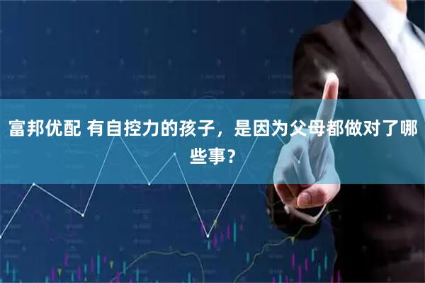 富邦优配 有自控力的孩子，是因为父母都做对了哪些事？
