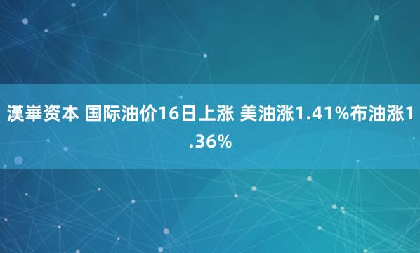 漢崋资本 国际油价16日上涨 美油涨1.41%布油涨1.36%