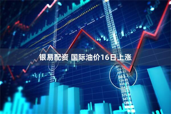 银易配资 国际油价16日上涨