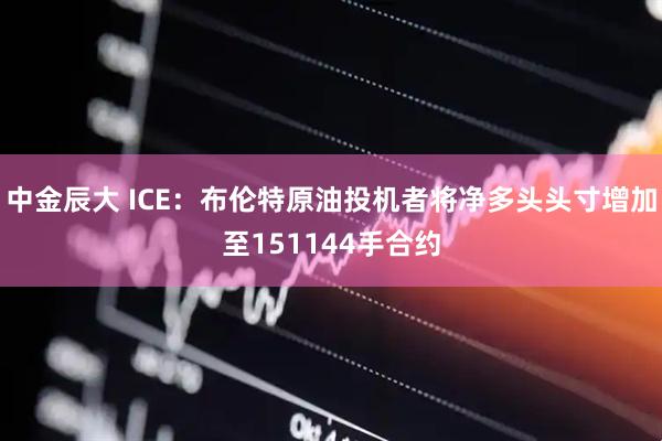 中金辰大 ICE：布伦特原油投机者将净多头头寸增加至151144手合约