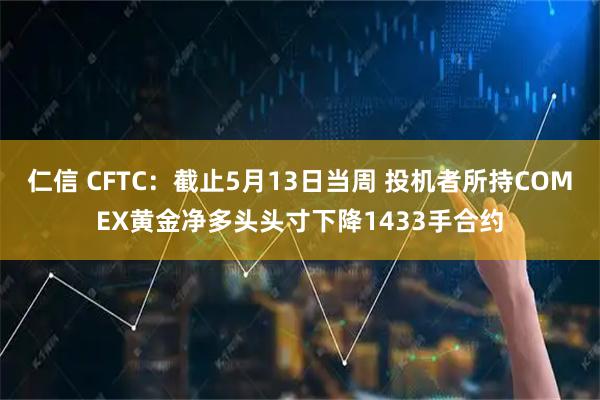 仁信 CFTC：截止5月13日当周 投机者所持COMEX黄金净多头头寸下降1433手合约