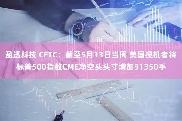 盈透科技 CFTC：截至5月13日当周 美国投机者将标普500指数CME净空头头寸增加31350手