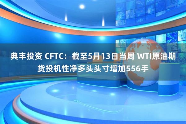 典丰投资 CFTC：截至5月13日当周 WTI原油期货投机性净多头头寸增加556手