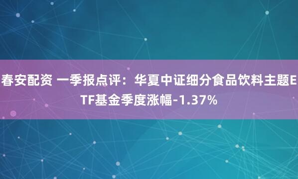 春安配资 一季报点评：华夏中证细分食品饮料主题ETF基金季度涨幅-1.37%