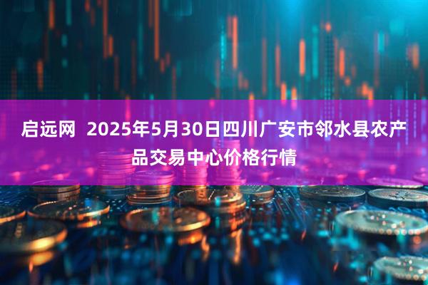启远网  2025年5月30日四川广安市邻水县农产品交易中心价格行情