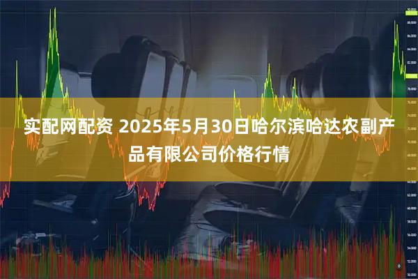 实配网配资 2025年5月30日哈尔滨哈达农副产品有限公司价格行情