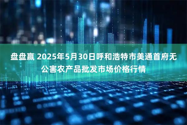 盘盘赢 2025年5月30日呼和浩特市美通首府无公害农产品批发市场价格行情