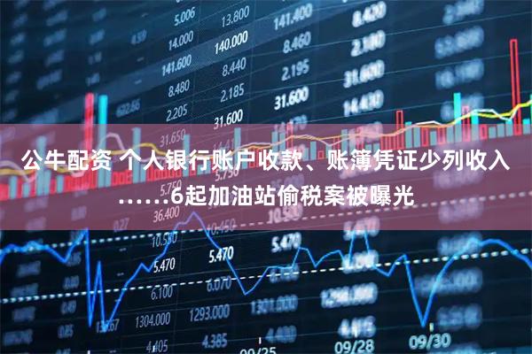 公牛配资 个人银行账户收款、账簿凭证少列收入……6起加油站偷税案被曝光