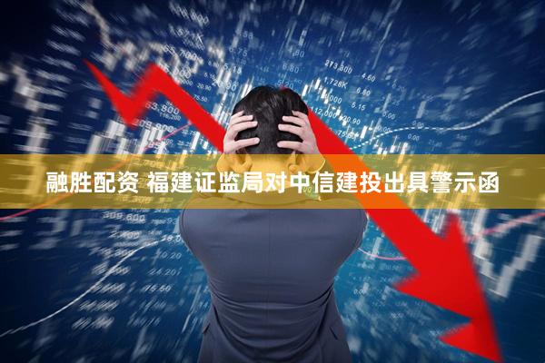 融胜配资 福建证监局对中信建投出具警示函
