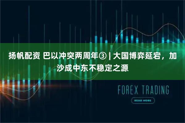 扬帆配资 巴以冲突两周年③ | 大国博弈延宕，加沙成中东不稳定之源