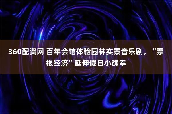 360配资网 百年会馆体验园林实景音乐剧，“票根经济”延伸假日小确幸