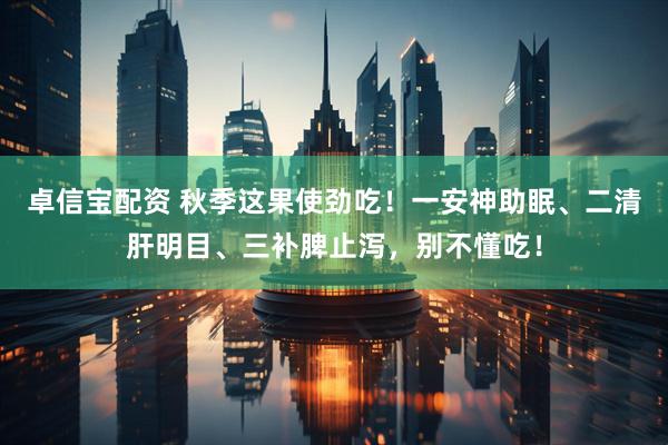 卓信宝配资 秋季这果使劲吃！一安神助眠、二清肝明目、三补脾止泻，别不懂吃！