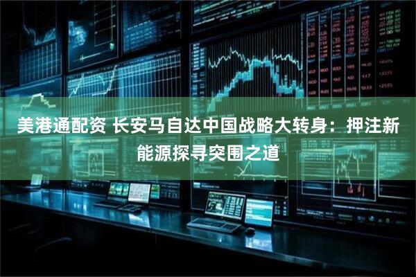 美港通配资 长安马自达中国战略大转身：押注新能源探寻突围之道
