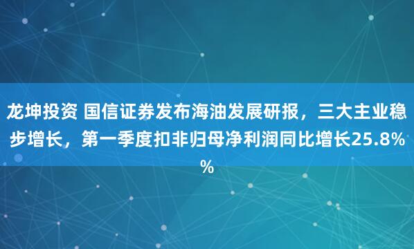 龙坤投资 国信证券发布海油发展研报，三大主业稳步增长，第一季度扣非归母净利润同比增长25.8%