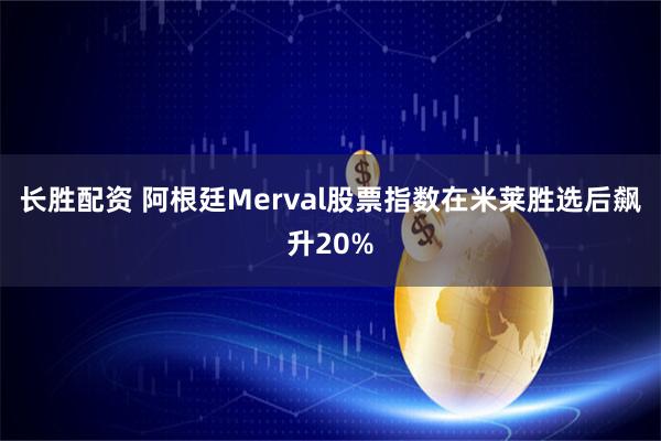 长胜配资 阿根廷Merval股票指数在米莱胜选后飙升20%