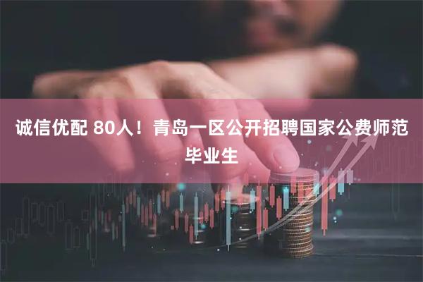 诚信优配 80人！青岛一区公开招聘国家公费师范毕业生