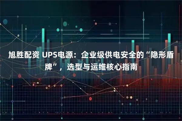 旭胜配资 UPS电源:企业级供电安全的“隐形盾牌”,选型与运维核心指南