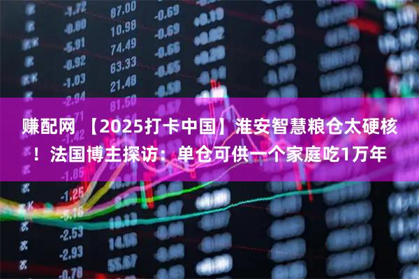 赚配网 【2025打卡中国】淮安智慧粮仓太硬核!法国博主探访:单仓可供一个家庭吃1万年