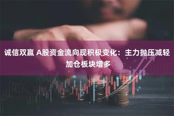 诚信双赢 A股资金流向现积极变化：主力抛压减轻 加仓板块增多