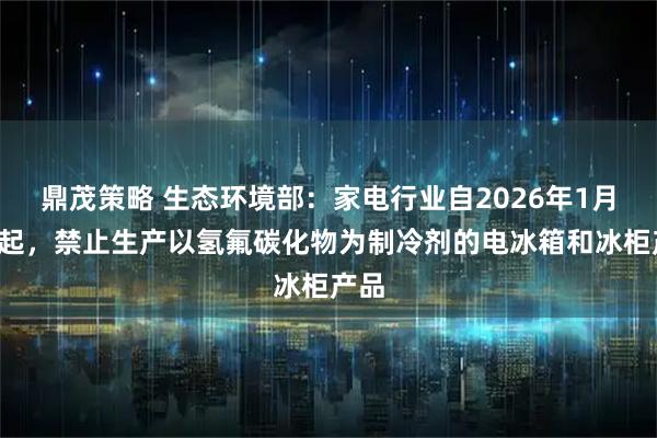 鼎茂策略 生态环境部：家电行业自2026年1月1日起，禁止生产以氢氟碳化物为制冷剂的电冰箱和冰柜产品