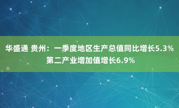 华盛通 贵州：一季度地区生产总值同比增长5.3% 第二产业增加值增长6.9%