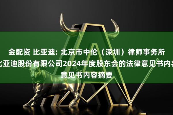 金配资 比亚迪: 北京市中伦（深圳）律师事务所关于比亚迪股份有限公司2024年度股东会的法律意见书内容摘要