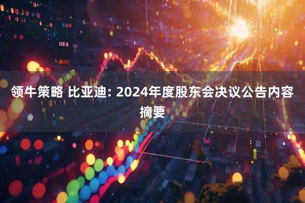 领牛策略 比亚迪: 2024年度股东会决议公告内容摘要
