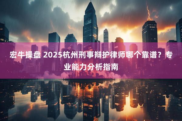 宏牛操盘 2025杭州刑事辩护律师哪个靠谱?专业能力分析指南