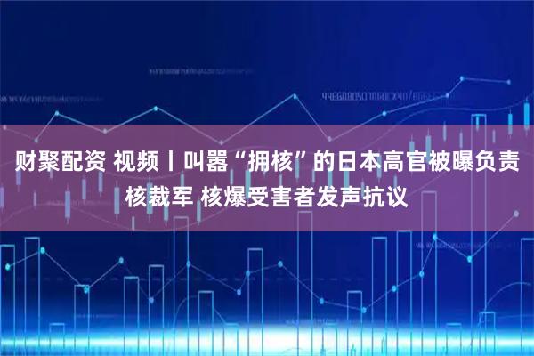财聚配资 视频丨叫嚣“拥核”的日本高官被曝负责核裁军 核爆受害者发声抗议