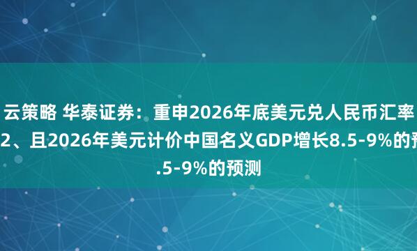 云策略 华泰证券:重申2026年底美元兑人民币汇率6.82、且2026年美元计价中国名义GDP增长8.5-9%的预测