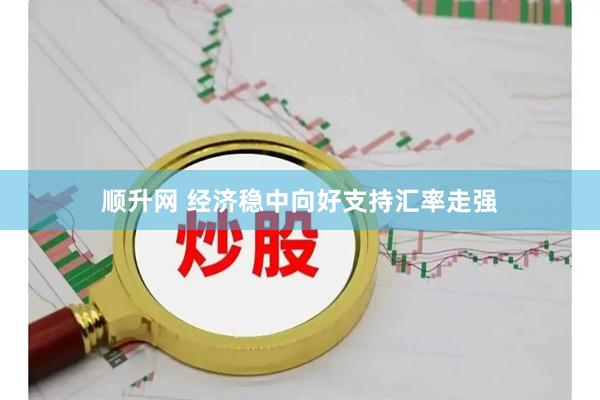 顺升网 经济稳中向好支持汇率走强