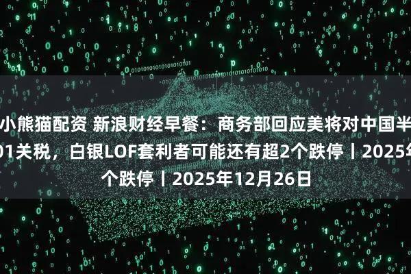 小熊猫配资 新浪财经早餐：商务部回应美将对中国半导体加征301关税，白银LOF套利者可能还有超2个跌停丨2025年12月26日