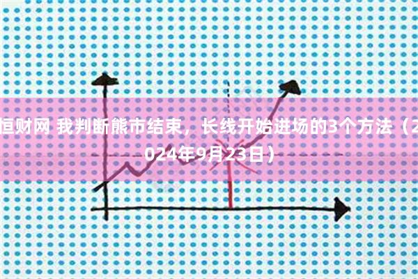 恒财网 我判断熊市结束,长线开始进场的3个方法(2024年9月23日)
