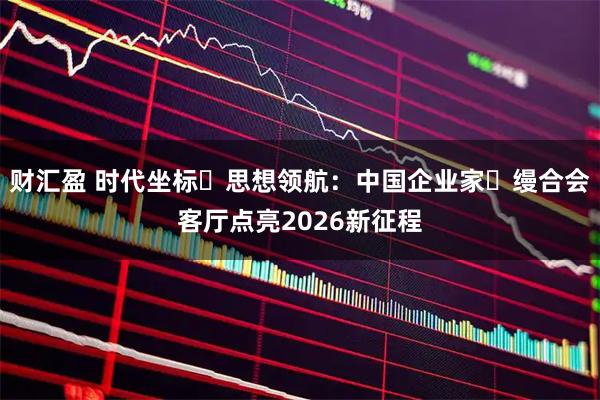 财汇盈 时代坐标・思想领航：中国企业家・缦合会客厅点亮2026新征程
