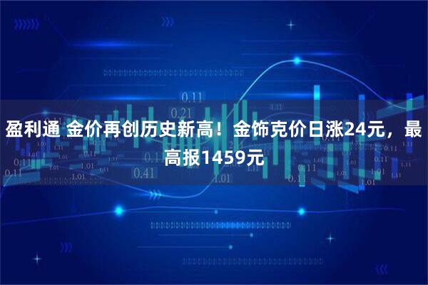 盈利通 金价再创历史新高！金饰克价日涨24元，最高报1459元