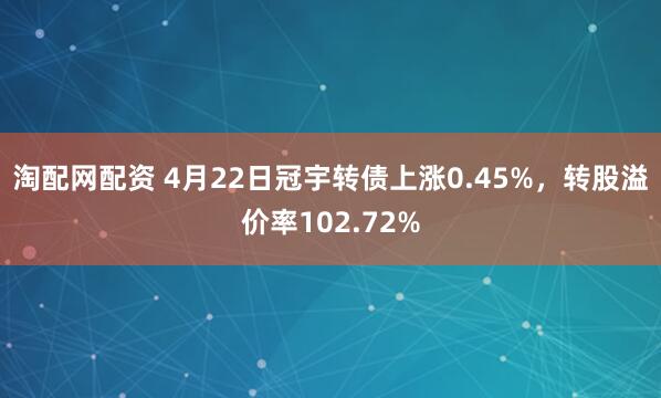 淘配网配资 4月22日冠宇转债上涨0.45%，转股溢价率102.72%