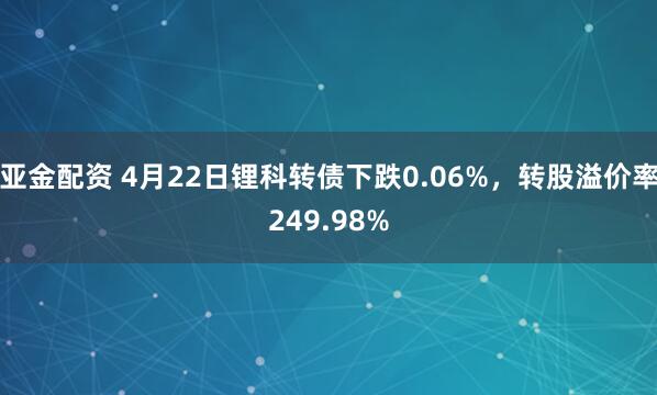 亚金配资 4月22日锂科转债下跌0.06%，转股溢价率249.98%