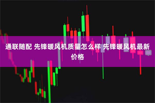 通联随配 先锋暖风机质量怎么样 先锋暖风机最新价格