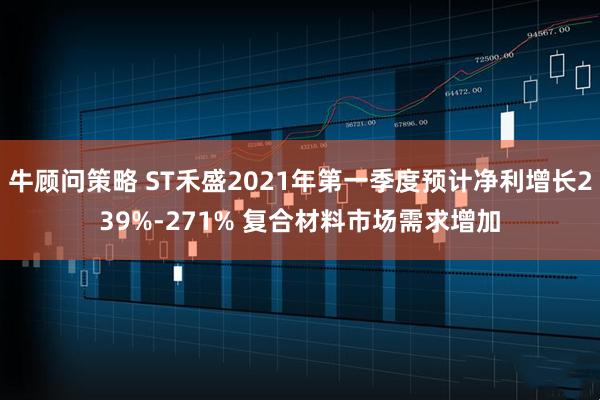 牛顾问策略 ST禾盛2021年第一季度预计净利增长239%-271% 复合材料市场需求增加