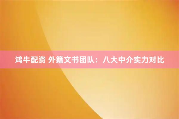 鸿牛配资 外籍文书团队：八大中介实力对比