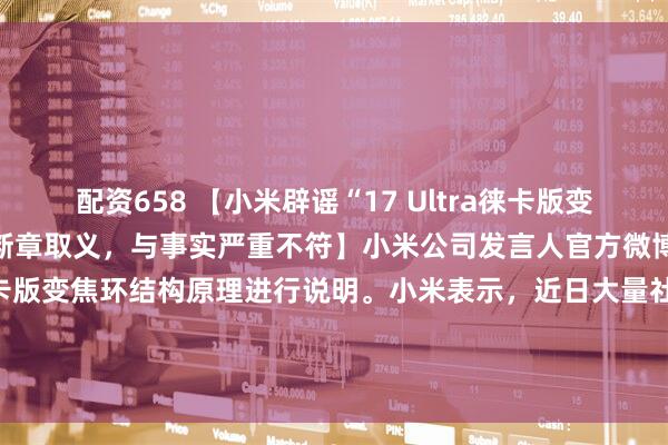 配资658 【小米辟谣“17 Ultra徕卡版变焦环造假”：拆机内容断章取义，与事实严重不符】小米公司发言人官方微博发文，对小米17 Ultra徕卡版变焦环结构原理进行说明。小米表示，近日大量社交媒体账号发布视频，对某拆机博主的小米17 Ultra徕卡版拆机内容断章取义、歪曲解读，称“变焦环造假，是软