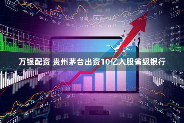 万银配资 贵州茅台出资10亿入股省级银行