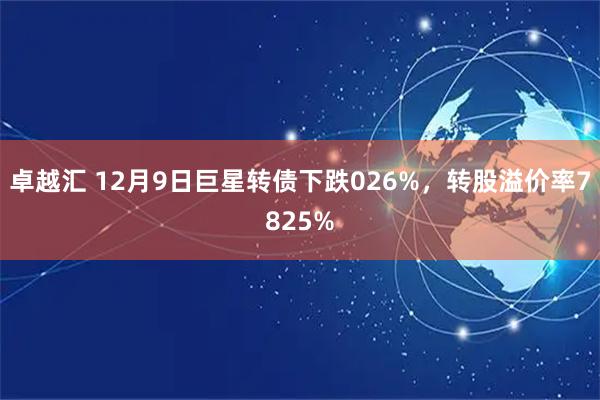 卓越汇 12月9日巨星转债下跌026%,转股溢价率7825%